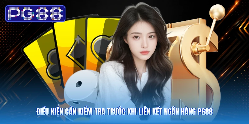 Điều Kiện Cần Kiểm Tra Trước Khi Liên Kết Ngân Hàng PG88