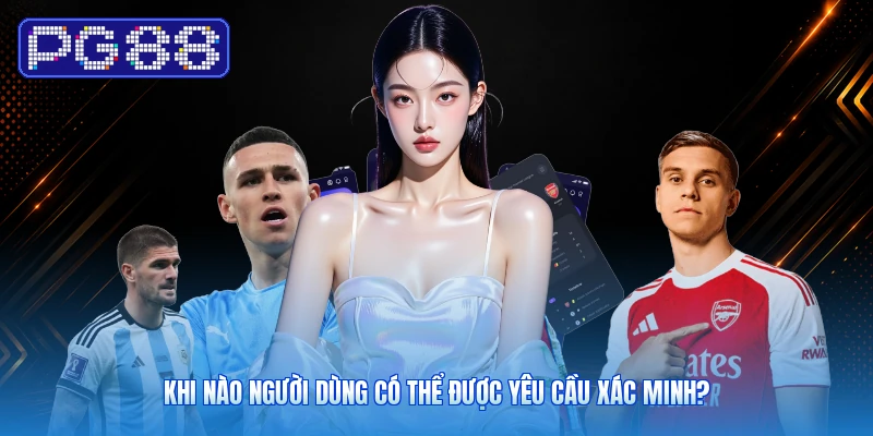 Khi Nào Người Dùng Có Thể Được Yêu Cầu Xác Minh?